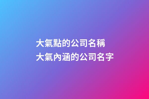 大氣點的公司名稱 大氣內涵的公司名字-第1張-公司起名-玄機派
